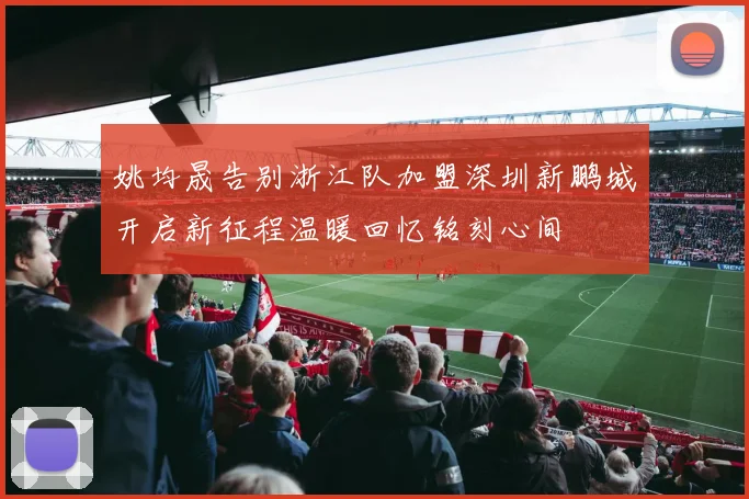 姚均晟告别浙江队加盟深圳新鹏城开启新征程温暖回忆铭刻心间