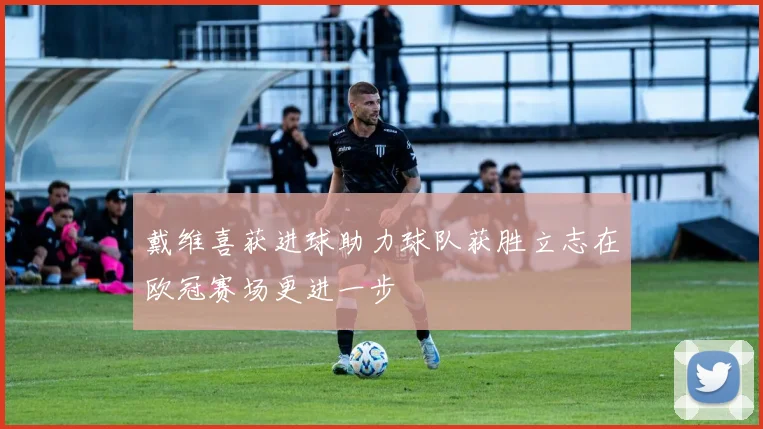 戴维喜获进球助力球队获胜立志在欧冠赛场更进一步
