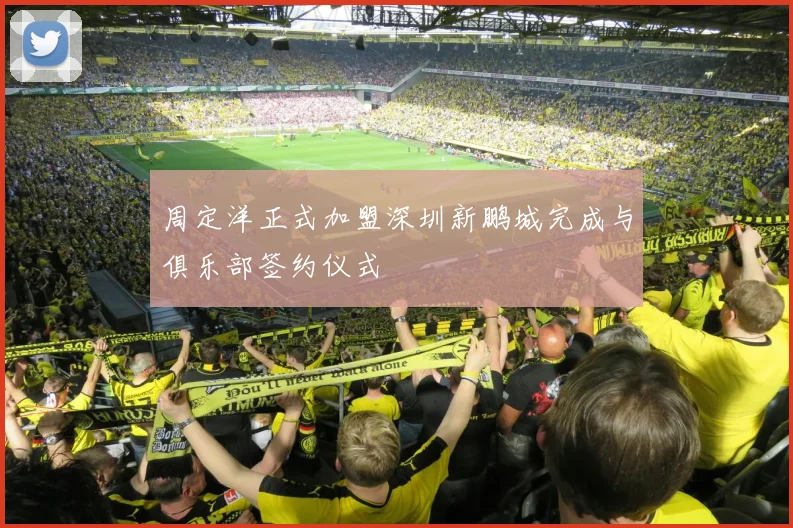 周定洋正式加盟深圳新鹏城完成与俱乐部签约仪式