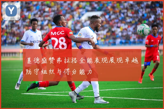 基德盛赞弗拉格全能表现展现卓越防守组织与得分能力