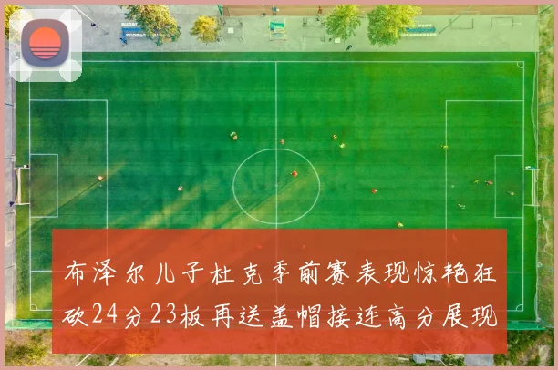 布泽尔儿子杜克季前赛表现惊艳狂砍24分23板再送盖帽接连高分展现潜力