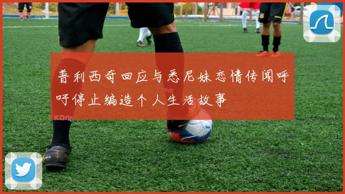 普利西奇回应与悉尼妹恋情传闻呼吁停止编造个人生活故事
