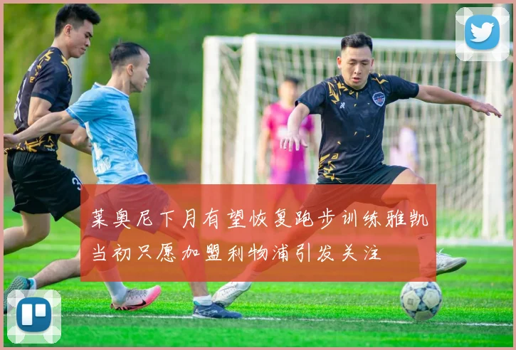 莱奥尼下月有望恢复跑步训练雅凯当初只愿加盟利物浦引发关注