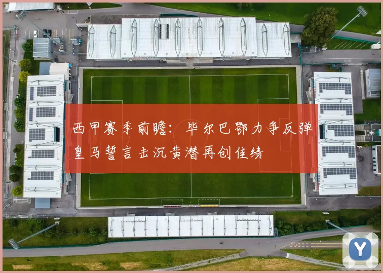 西甲赛季前瞻：毕尔巴鄂力争反弹皇马誓言击沉黄潜再创佳绩