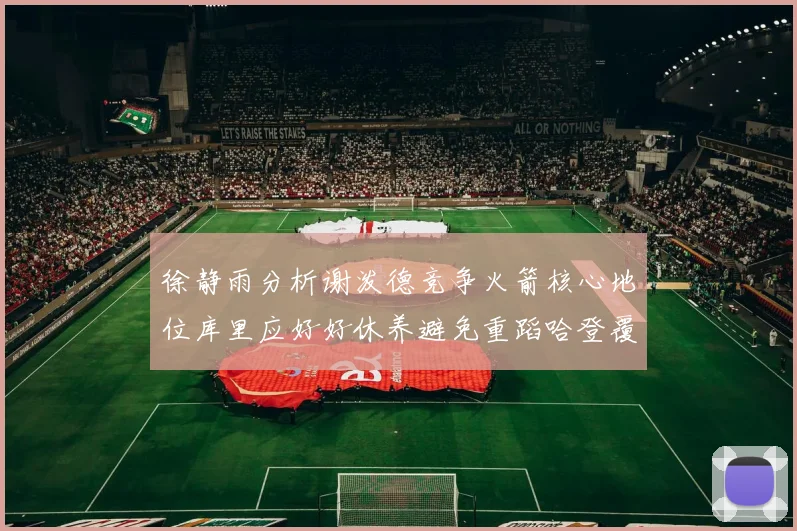 徐静雨分析谢泼德竞争火箭核心地位库里应好好休养避免重蹈哈登覆辙