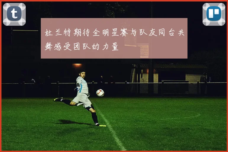 杜兰特期待全明星赛与队友同台共舞感受团队的力量