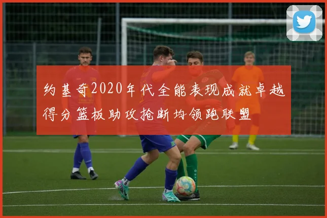 约基奇2020年代全能表现成就卓越得分篮板助攻抢断均领跑联盟